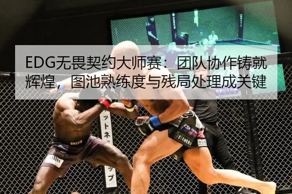 EDG无畏契约大师赛：团队协作铸就辉煌，图池熟练度与残局处理成关键