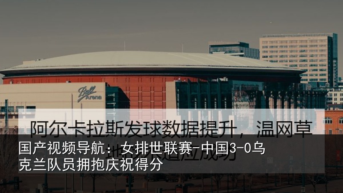 国产视频导航:女排世联赛-中国3-0乌克兰相关情况