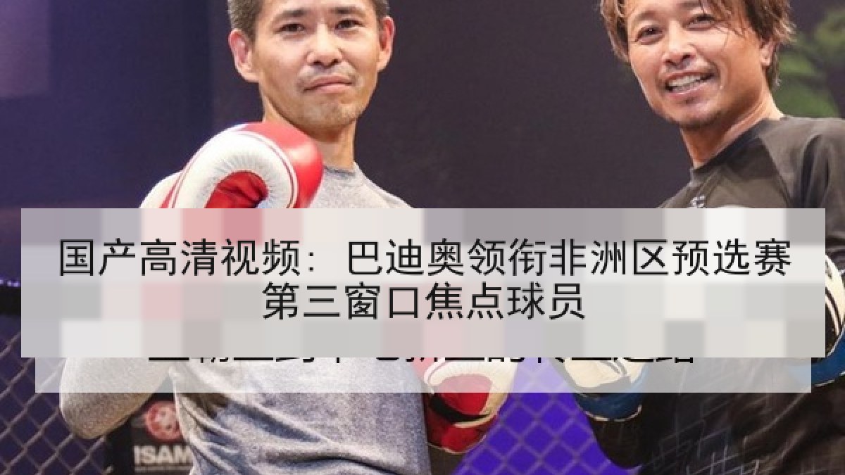 国产高清视频: 巴迪奥领衔非洲区预选赛第三窗口焦点球员