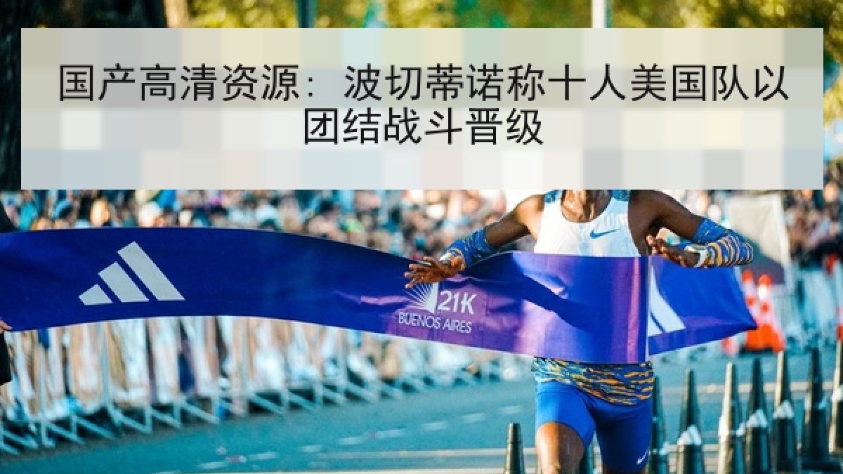 国产高清资源: 波切蒂诺称十人美国队以团结战斗晋级