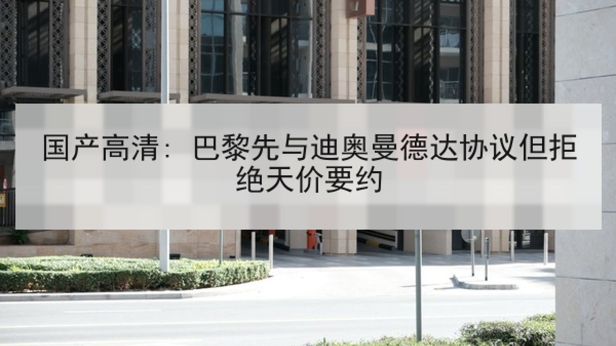 国产高清: 巴黎先与迪奥曼德达协议但拒绝天价要约 国产高清: 巴黎先与迪奥曼德达协议但拒绝天价要约