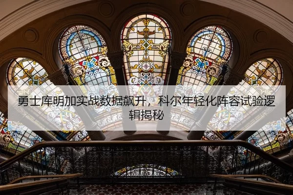 勇士库明加实战数据飙升，科尔年轻化阵容试验逻辑揭秘