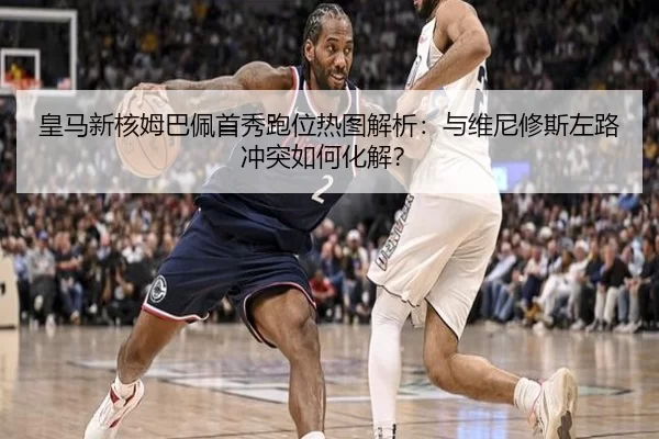 皇马新核姆巴佩首秀跑位热图解析：与维尼修斯左路冲突如何化解？