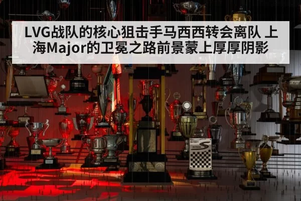 LVG战队的核心狙击手马西西转会离队 上海Major的卫冕之路前景蒙上厚厚阴影