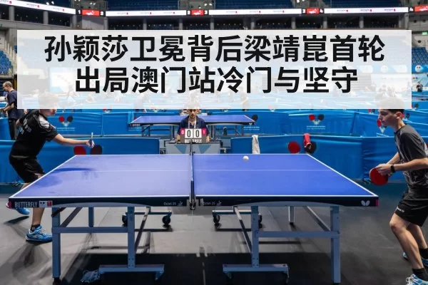 孙颖莎卫冕背后梁靖崑首轮出局澳门站冷门与坚守