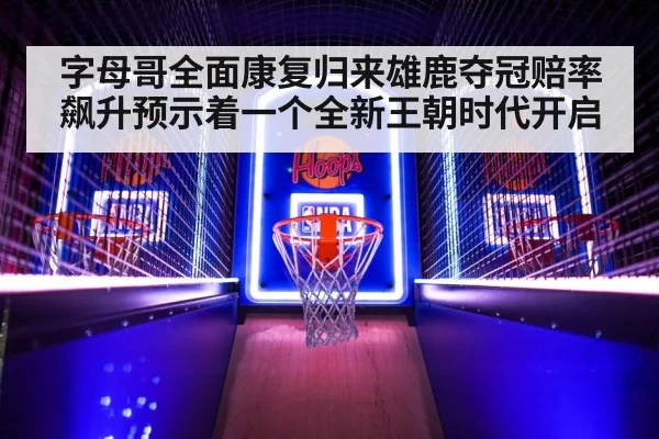 字母哥全面康复归来雄鹿夺冠赔率飙升预示着一个全新王朝时代开启