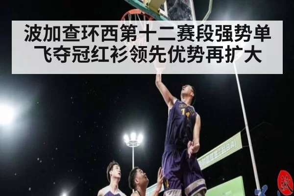 波加查环西第十二赛段强势单飞夺冠红衫领先优势再扩大