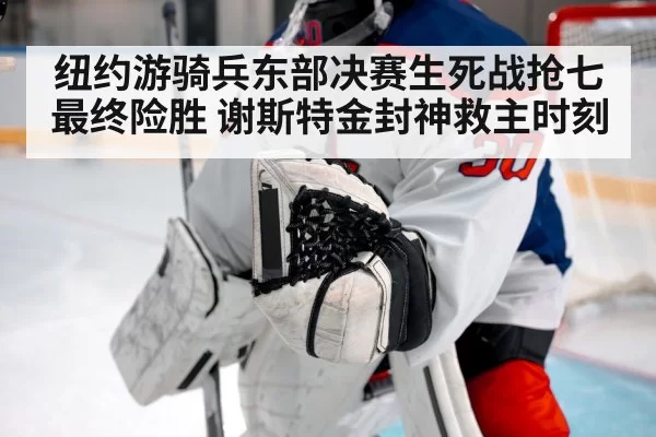 纽约游骑兵东部决赛生死战抢七最终险胜 谢斯特金封神救主时刻