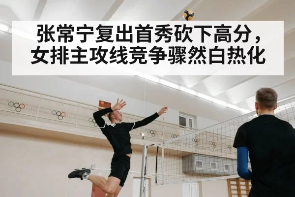 张常宁复出首秀砍下高分，女排主攻线竞争骤然白热化