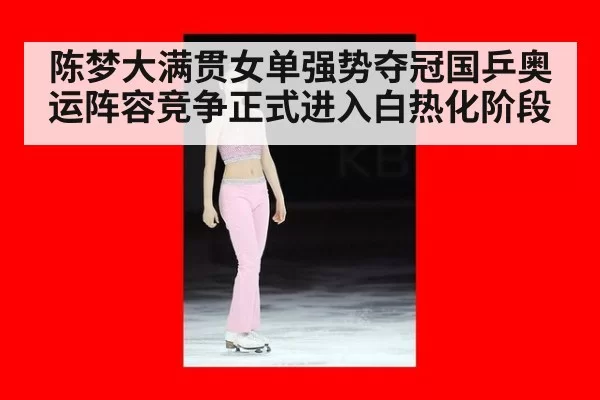 陈梦大满贯女单强势夺冠国乒奥运阵容竞争正式进入白热化阶段