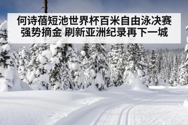 何诗蓓短池世界杯百米自由泳决赛强势摘金 刷新亚洲纪录再下一城
