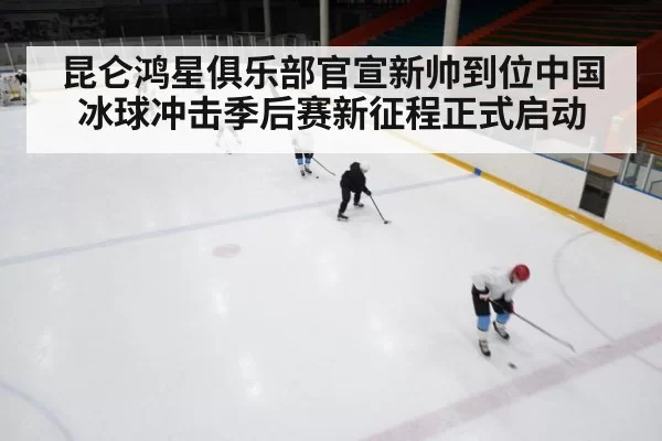 昆仑鸿星俱乐部官宣新帅到位中国冰球冲击季后赛新征程正式启动