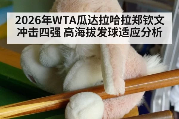 2026年WTA瓜达拉哈拉郑钦文冲击四强 高海拔发球适应分析